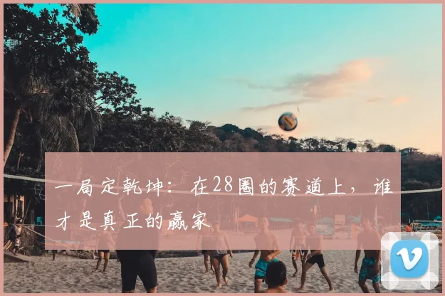 一局定乾坤：在28圈的赛道上，谁才是真正的赢家